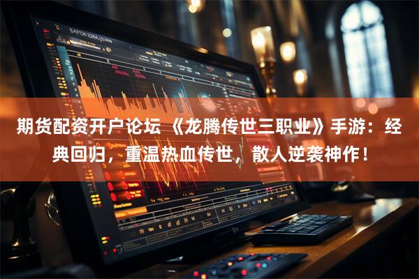 期货配资开户论坛 《龙腾传世三职业》手游：经典回归，重温热血传世，散人逆袭神作！