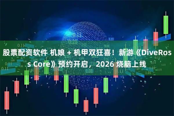 股票配资软件 机娘 + 机甲双狂喜！新游《DiveRoss Core》预约开启，2026 烧脑上线