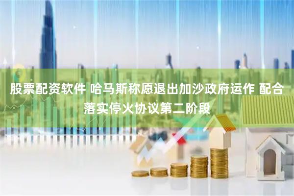 股票配资软件 哈马斯称愿退出加沙政府运作 配合落实停火协议第二阶段