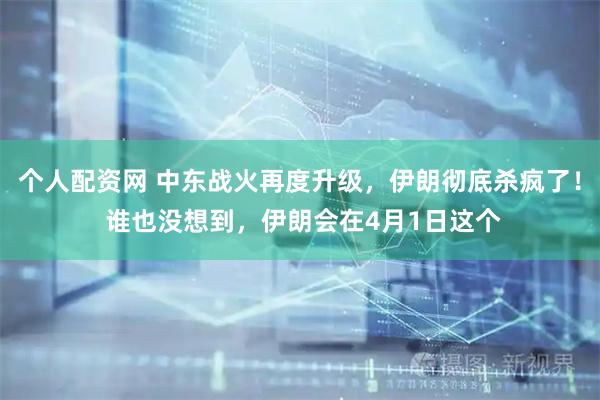 个人配资网 中东战火再度升级，伊朗彻底杀疯了！ 谁也没想到，伊朗会在4月1日这个