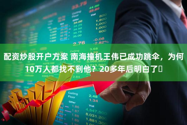配资炒股开户方案 南海撞机王伟已成功跳伞，为何10万人都找不到他？20多年后明白了​