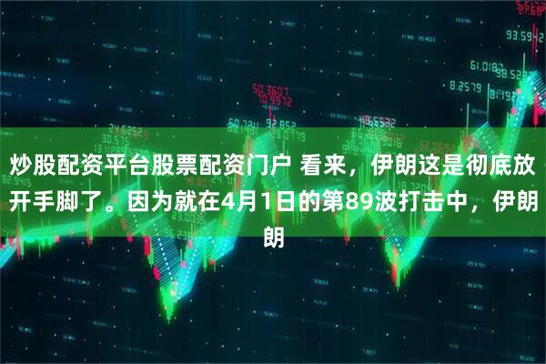 炒股配资平台股票配资门户 看来，伊朗这是彻底放开手脚了。因为就在4月1日的第89波打击中，伊朗
