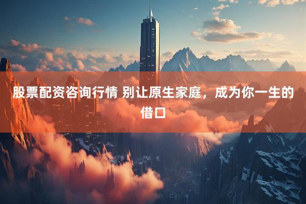 股票配资咨询行情 别让原生家庭，成为你一生的借口