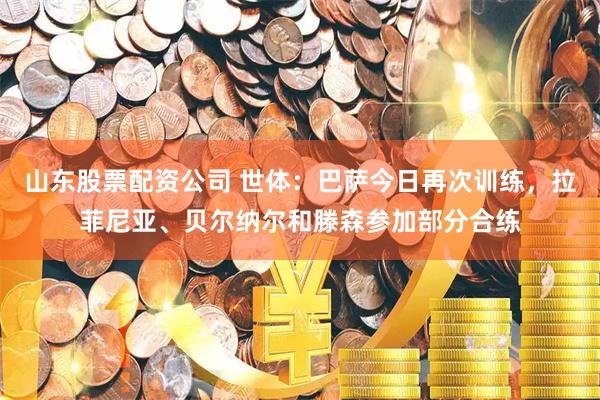 山东股票配资公司 世体：巴萨今日再次训练，拉菲尼亚、贝尔纳尔和滕森参加部分合练
