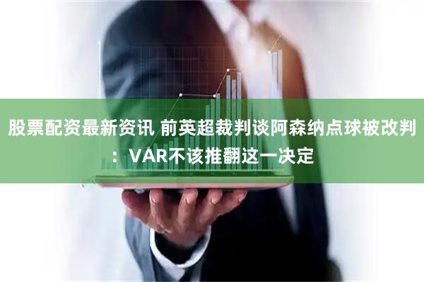 股票配资最新资讯 前英超裁判谈阿森纳点球被改判：VAR不该推翻这一决定