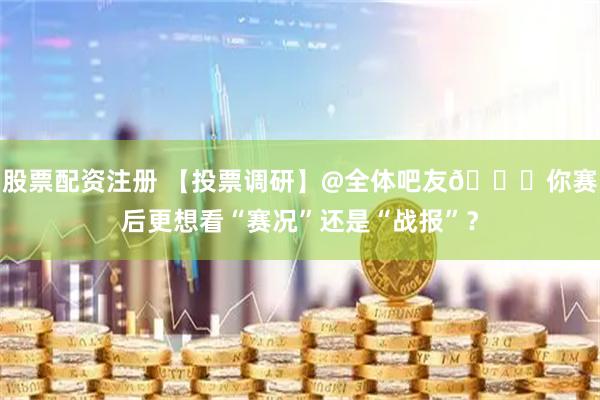 股票配资注册 【投票调研】@全体吧友📝你赛后更想看“赛况”还是“战报”？