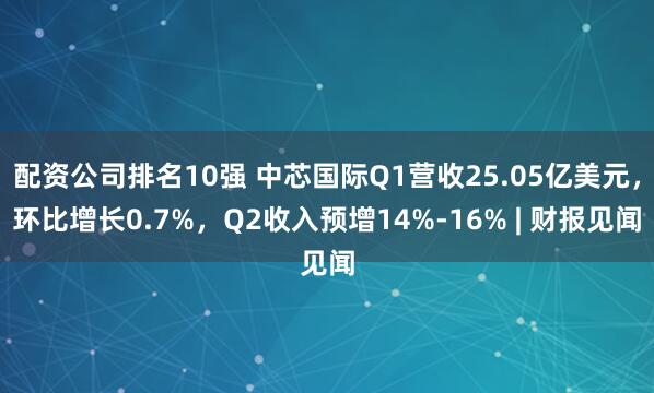 配资公司排名10强 中芯国际Q1营收25.05亿美元，环比增长0.7%，Q2收入预增14%-16% | 财报见闻