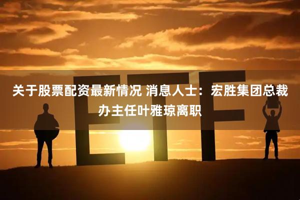 关于股票配资最新情况 消息人士：宏胜集团总裁办主任叶雅琼离职