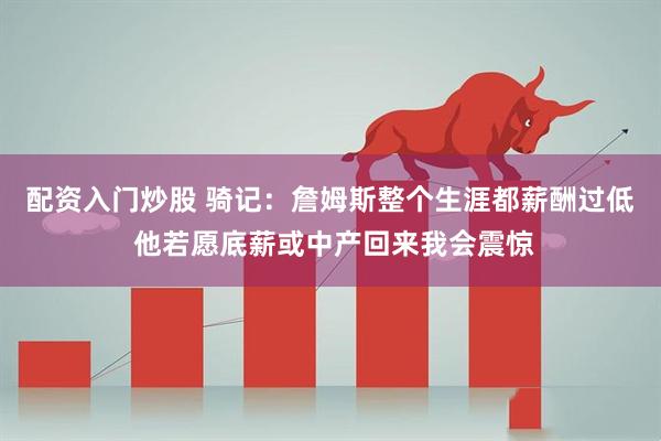 配资入门炒股 骑记：詹姆斯整个生涯都薪酬过低 他若愿底薪或中产回来我会震惊