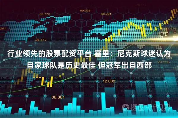 行业领先的股票配资平台 霍里：尼克斯球迷认为自家球队是历史最佳 但冠军出自西部