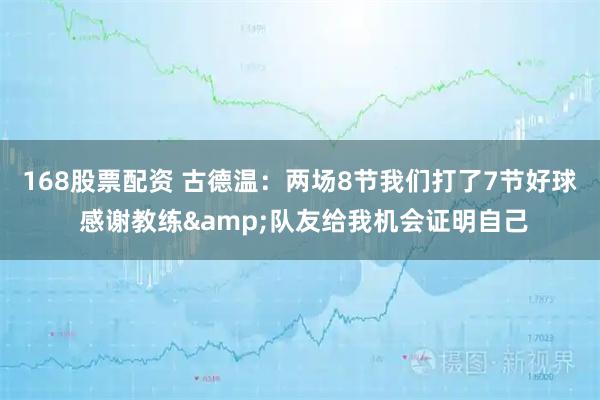 168股票配资 古德温：两场8节我们打了7节好球 感谢教练&队友给我机会证明自己