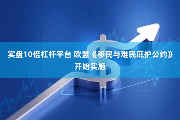 实盘10倍杠杆平台 欧盟《移民与难民庇护公约》开始实施