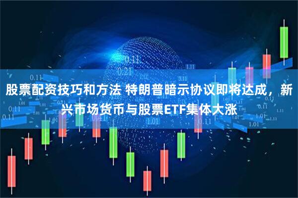 股票配资技巧和方法 特朗普暗示协议即将达成，新兴市场货币与股票ETF集体大涨