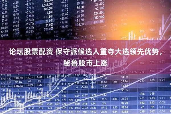 论坛股票配资 保守派候选人重夺大选领先优势，秘鲁股市上涨